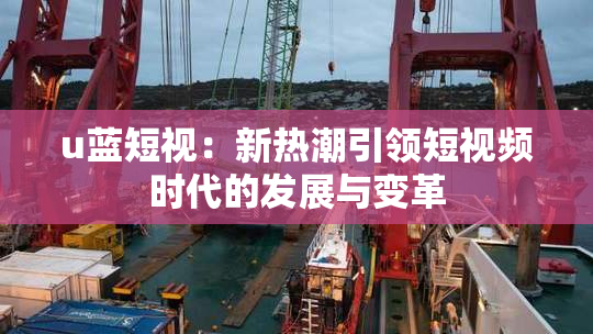 u蓝短视：新热潮引领短视频时代的发展与变革