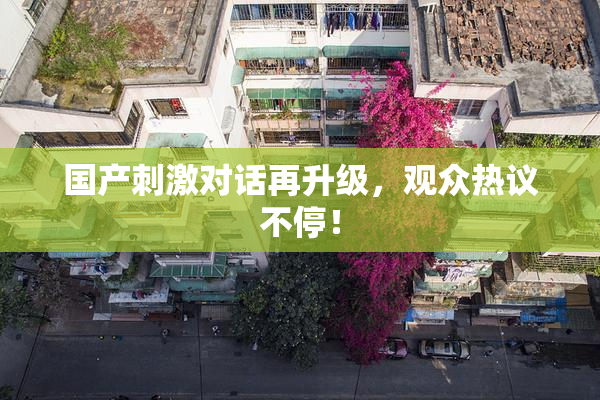 国产刺激对话再升级，观众热议不停！