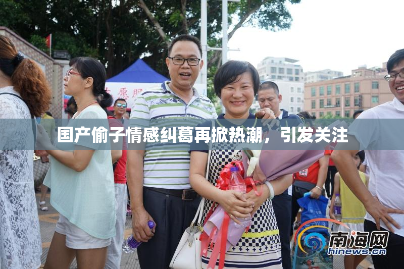 国产偷子情感纠葛再掀热潮，引发关注