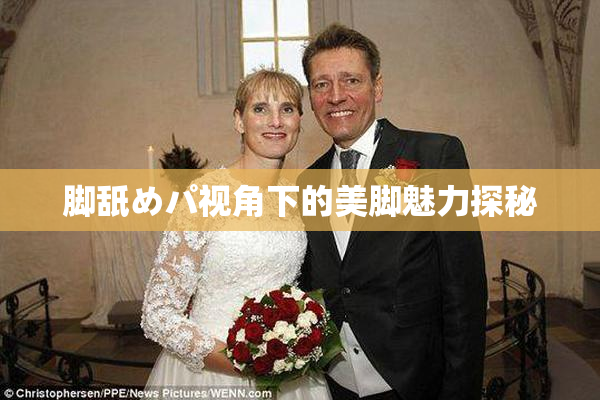 脚舐めパ视角下的美脚魅力探秘