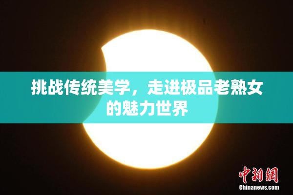 挑战传统美学，走进极品老熟女的魅力世界