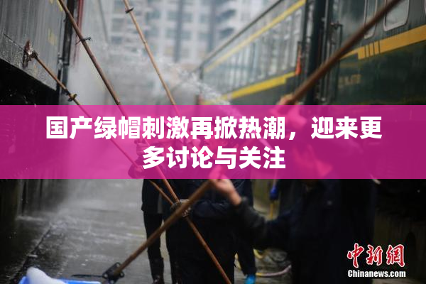 国产绿帽刺激再掀热潮，迎来更多讨论与关注