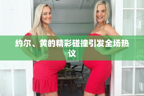 约尔、黄的精彩碰撞引发全场热议