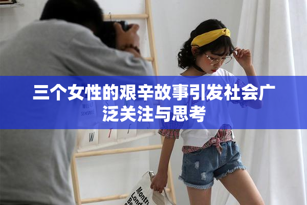 三个女性的艰辛故事引发社会广泛关注与思考