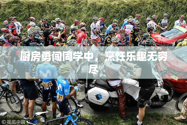 厨房勇闯同学中，烹饪乐趣无穷尽
