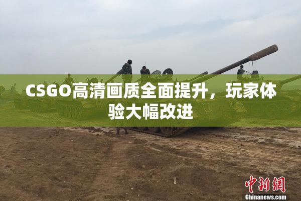 CSGO高清画质全面提升，玩家体验大幅改进