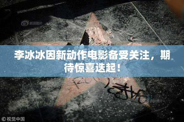 李冰冰因新动作电影备受关注，期待惊喜迭起！