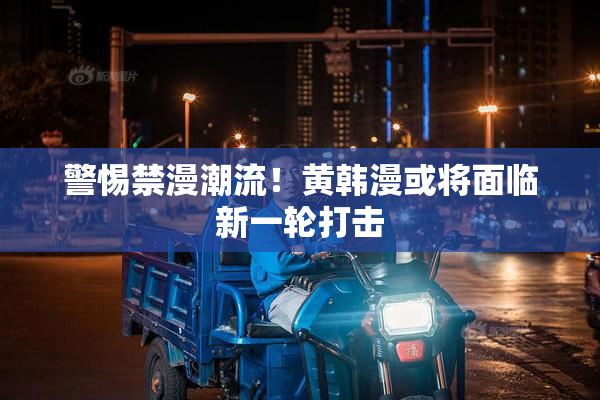 警惕禁漫潮流！黄韩漫或将面临新一轮打击