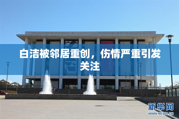 白洁被邻居重创，伤情严重引发关注