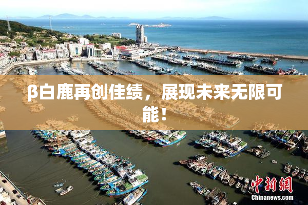 β白鹿再创佳绩，展现未来无限可能！