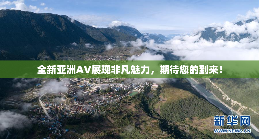 全新亚洲AV展现非凡魅力，期待您的到来！