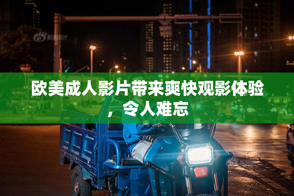 欧美成人影片带来爽快观影体验，令人难忘