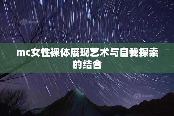 mc女性裸体展现艺术与自我探索的结合