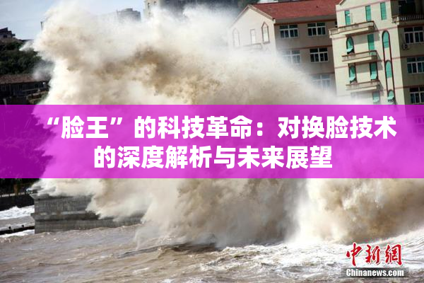 “脸王”的科技革命：对换脸技术的深度解析与未来展望