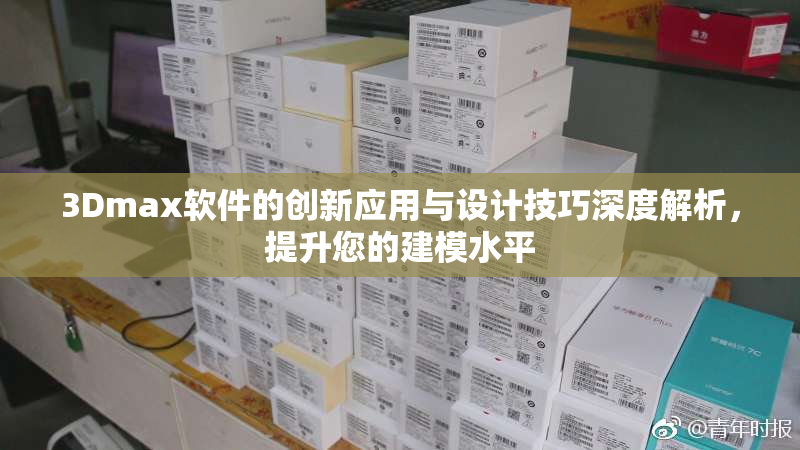 3Dmax软件的创新应用与设计技巧深度解析，提升您的建模水平