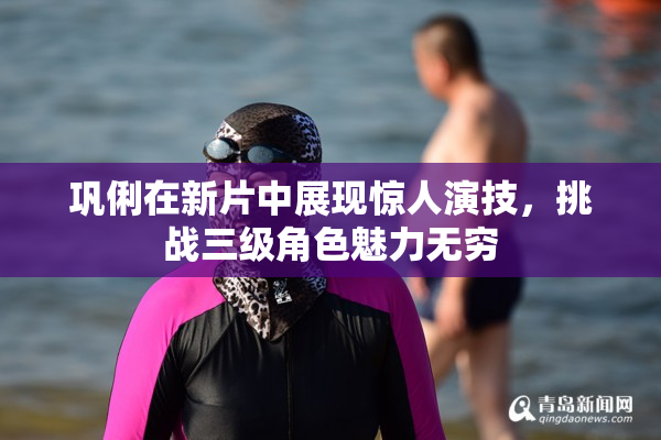 巩俐在新片中展现惊人演技，挑战三级角色魅力无穷