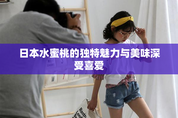 日本水蜜桃的独特魅力与美味深受喜爱