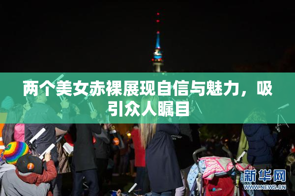 两个美女赤裸展现自信与魅力，吸引众人瞩目