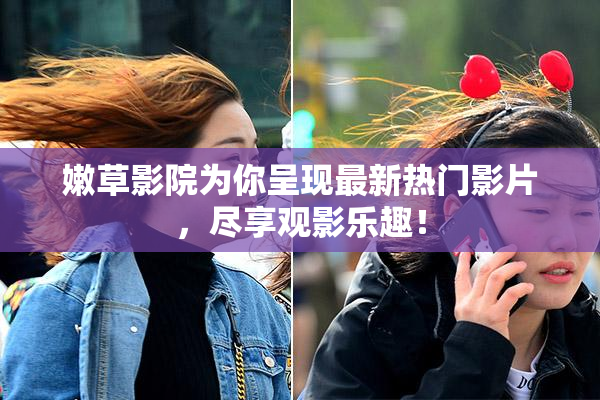 嫩草影院为你呈现最新热门影片，尽享观影乐趣！