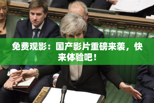 免费观影：国产影片重磅来袭，快来体验吧！