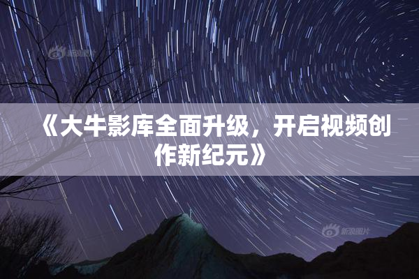 《大牛影库全面升级，开启视频创作新纪元》