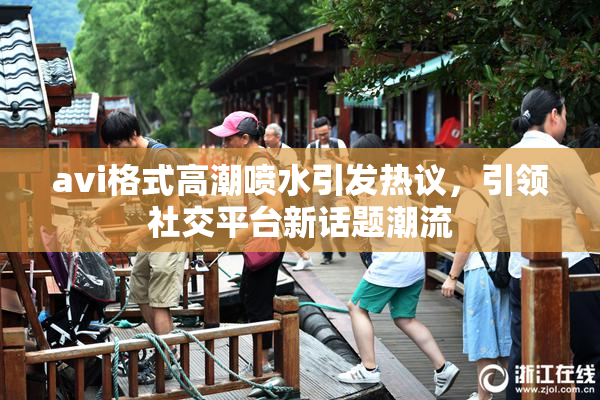 avi格式高潮喷水引发热议，引领社交平台新话题潮流