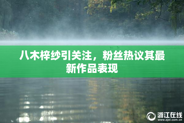 八木梓纱引关注，粉丝热议其最新作品表现