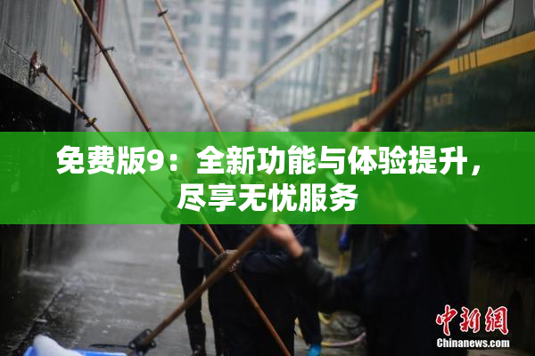 免费版9：全新功能与体验提升，尽享无忧服务