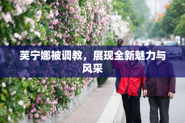 芙宁娜被调教，展现全新魅力与风采