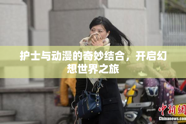 护士与动漫的奇妙结合，开启幻想世界之旅