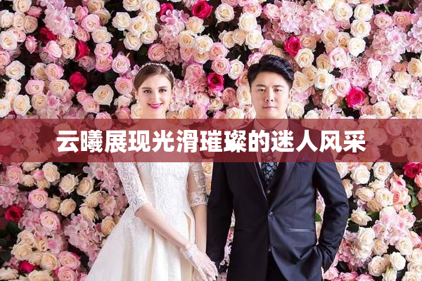 云曦展现光滑璀璨的迷人风采