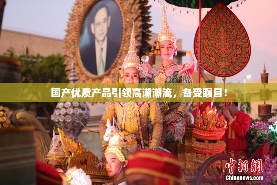 国产优质产品引领高潮潮流，备受瞩目！