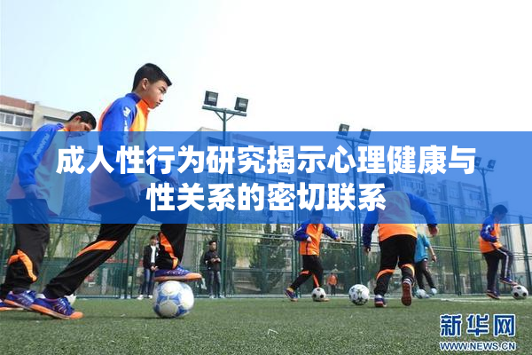 成人性行为研究揭示心理健康与性关系的密切联系