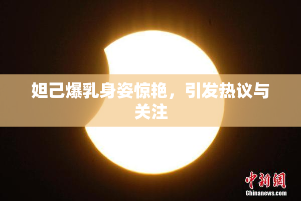 妲己爆乳身姿惊艳，引发热议与关注