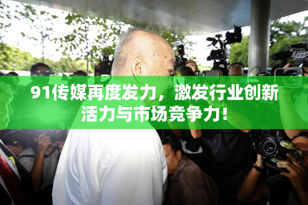 91传媒再度发力，激发行业创新活力与市场竞争力！