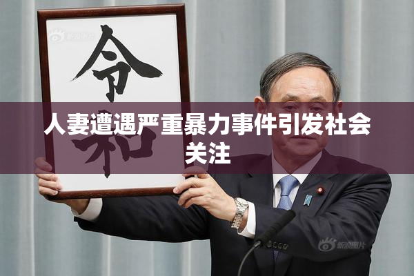 人妻遭遇严重暴力事件引发社会关注