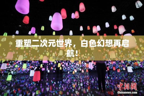 重塑二次元世界，白色幻想再启航！