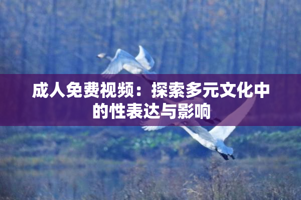 成人免费视频：探索多元文化中的性表达与影响