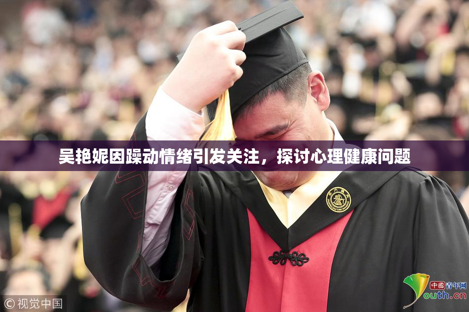 吴艳妮因躁动情绪引发关注，探讨心理健康问题