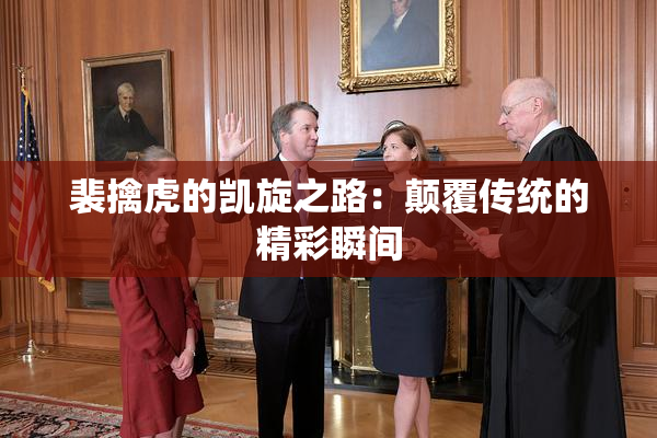 裴擒虎的凯旋之路：颠覆传统的精彩瞬间