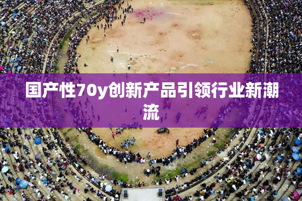 国产性70y创新产品引领行业新潮流