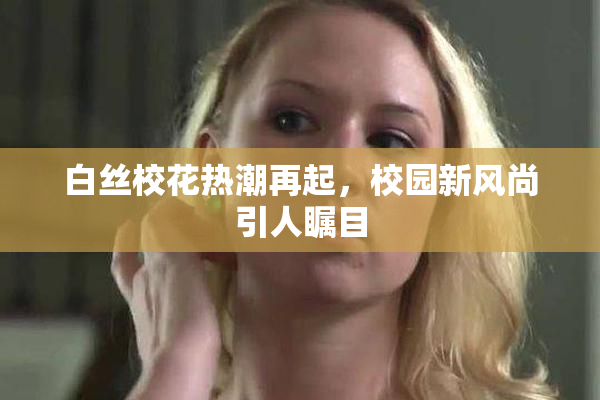白丝校花热潮再起，校园新风尚引人瞩目