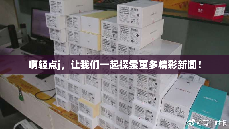 啊轻点j，让我们一起探索更多精彩新闻！
