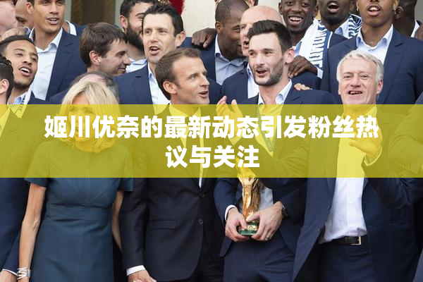 姬川优奈的最新动态引发粉丝热议与关注