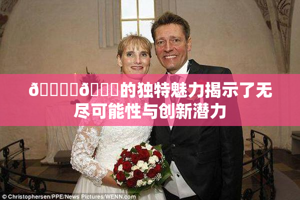 🔞‌🍌的独特魅力揭示了无尽可能性与创新潜力