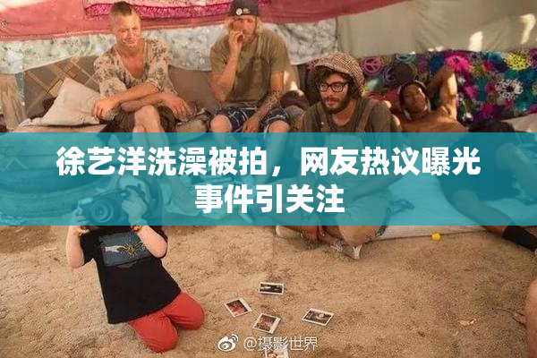 徐艺洋洗澡被拍，网友热议曝光事件引关注