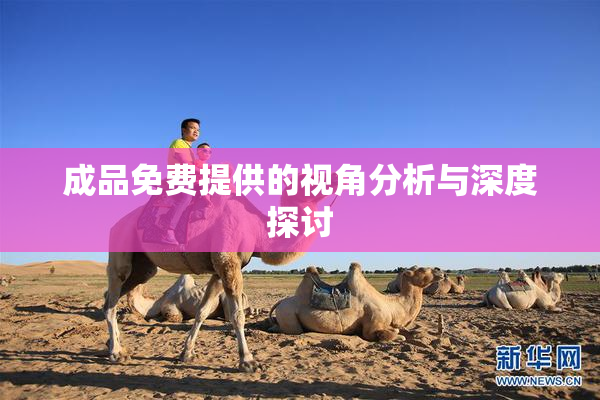 成品免费提供的视角分析与深度探讨