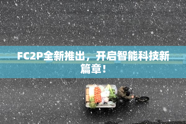 FC2P全新推出，开启智能科技新篇章！