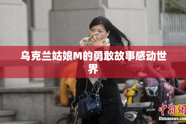 乌克兰姑娘M的勇敢故事感动世界