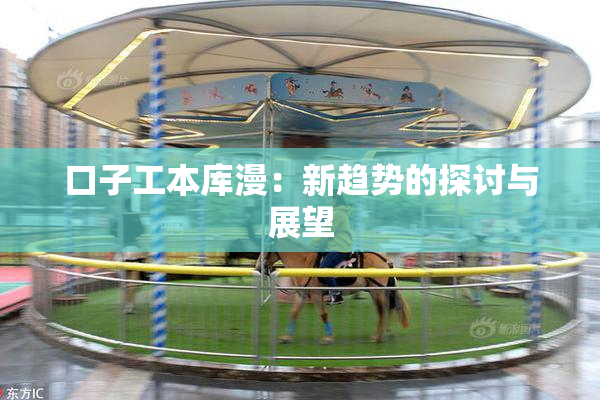 口子工本库漫：新趋势的探讨与展望